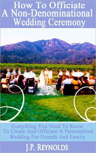 Title: How To Officiate A Non-Denominational Wedding Ceremony, Author: J.P. Reynolds
