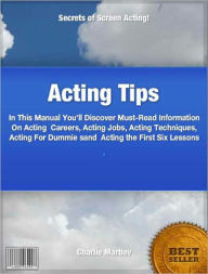 Title: Acting Tips: In This Manual You’ll Discover Must-Read Information On Acting Careers, Acting Jobs, Acting Techniques, Acting For Dummie sand Acting the First Six Lessons, Author: Charlie Martiev