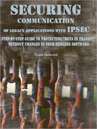 Title: Securing Communication of Legacy Applications with IPSec: Step-by-Step Guide to Protecting “Data in Transit” without Changes in Your Existing Software, Author: Slava Gomzin