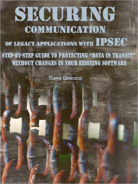 Securing Communication of Legacy Applications with IPSec: Step-by-Step Guide to Protecting “Data in Transit” without Changes in Your Existing Software