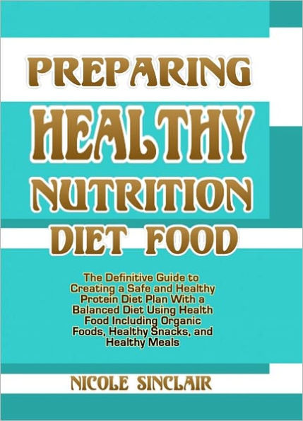Preparing Healthy Nutrition Diet Food: The Definitive Guide to Creating a Safe and Healthy Protein Diet Plan With a Balanced Diet Using Health Food Including Organic Foods, Healthy Snacks, and Healthy Meals