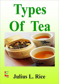 Title: Types Of Tea : Savor A Soothing Cup Of Tea As You Discover More About Green Tea, Oolong Tea, Black Tea, Earl Grey Tea, Organic Tea, Herbal Tea, Chai Tea And More, Author: Julius L. Rice