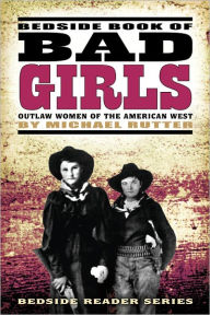 Title: Bedside Book of Bad Girls: Outlaw Women of the American West, Author: Michael Rutter
