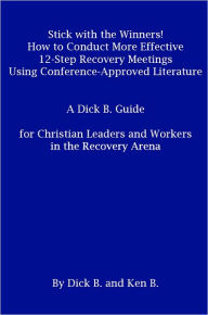 Title: Stick with the Winners! , How to Conduct More Effective 12 Step Recovery Meetings Using Conference Approved Literature, Author: Dick B