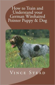 Title: How to Train and Understand your German Wirehaired Pointer Puppy & Dog, Author: Vince Stead