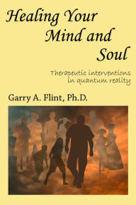 Title: Healing Your Mind and Soul: Therapeutic Interventions in Quantum Reality, Author: Garry Flint