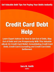 Credit Card Debt Help: Learn Expert Advice On How to Get Out of Debt, Stay Out of Debt and Live Prosperously With This Valuable eBook On Credit Card Relief, Consolidating Credit Card Debt, Credit Card Counseling and Credit Card Debt Settlement