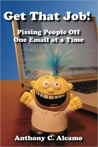 Title: Get That Job! Pissing People Off One Email at a Time, Author: Anthony C. Alcamo