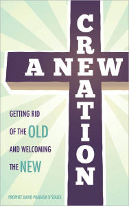 Title: A New Creation: Getting Rid of the Old and Welcoming the New, Author: PROPHET DAVID PRAKASH D'SOUZA