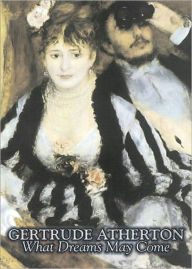 What Dreams May Come: A Fiction and Literature, Romance Classic By Gertrude Atherton! AAA+++