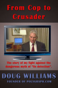 Title: From Cop to Crusader: My fight against the dangerous myth of lie detection, Author: Doug Williams