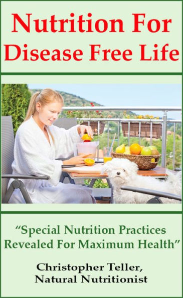 Nutrition For Disease Free Life: Special Nutrition Practices Revealed For Maximum Health