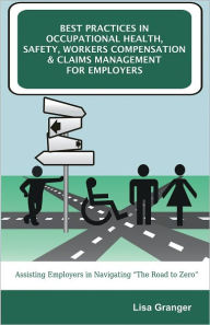 Title: Best Practices in Occupational Health, Safety, Workers Compensation and Claims Management for Employers: Assisting Employers in Navigating “The Road to Zero”, Author: Lisa M. Granger