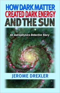 Title: How Dark Matter Created Dark Energy and the Sun, Author: Jerome Drexler