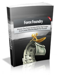 Forex Foundry: Master The Forex Secrets Of The Top Traders And Create Massive Wealth For Yourself