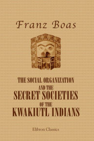 Title: The Social Organization and the Secret Societies of the Kwakiutl Indians. Elibnon Classics., Author: Franz Boas