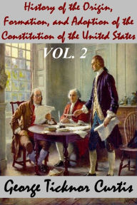 History of the Origin, Formation, and Adoption of the Constitution of the United States, Vol. 2 With Notices of its Principle Framers