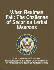 Title: When Regimes Fall: The Challenge of Securing Lethal Weapons, Author: Subcommittee on Terrorism