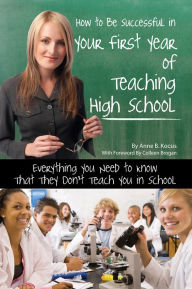 Title: How to Be Successful in Your First Year of Teaching High School: Everything You Need to Know That They Don't Teach You in School, Author: Anne Kocsis