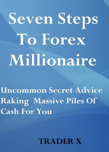 Seven Steps To Forex Millionaire Uncommon Secret Advice Raking Massive Piles Of Cash For You - Buy Now