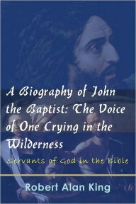 Title: A Biography of John the Baptist: The Voice of One Crying in the Wilderness, Author: Robert Alan King