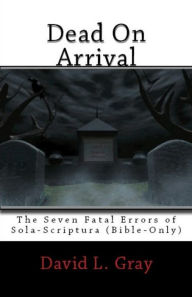 Title: Dead on Arrival: The Seven Fatal Errors of Sola Scriptura, Author: David Gray