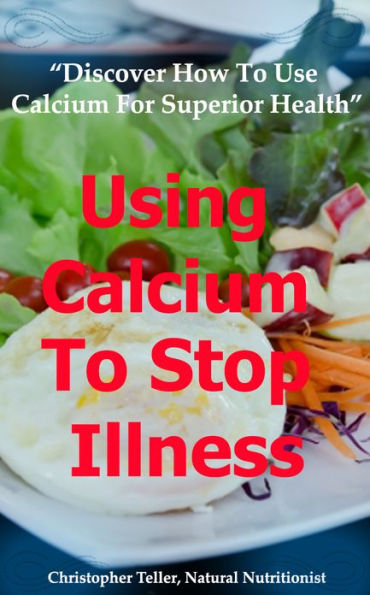 Using Calcium To Stop Illness: Discover How To Use Calcium For Superior Health