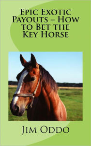 Title: Epic Exotic Payouts – How to Bet the Key Horse, Author: Jim Oddo