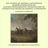 The Science of Animal Locomotion (Zoopraxography) An Electro-Photographic Investigation of Consecutive Phases of Animal Movements
