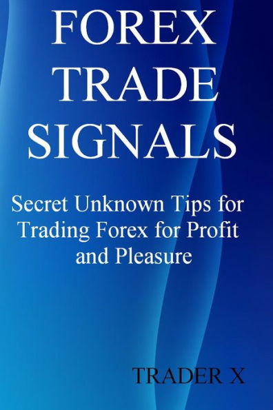 Forex Trade Signals Secret Unknown Tips For Trading Forex For Profit and Pleasure