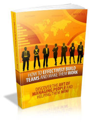 How To Effectively Build Teams And Make Them Work - Discover The Art Of Managing People And Helping Them Win!
