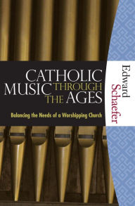 Title: Catholic Music through the Ages: Balancing the Needs of a Worshipping Church, Author: Edward Shaefer