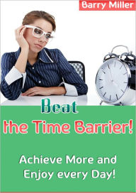 Title: Beat the Time Barriers - Achieve More and Enjoy Every Day, Author: Barry Miller