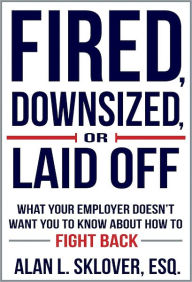 Title: Fired, Downsized, or Laid Off: What Your Employer Doesn't Want You to Know About How to Fight Back, Author: Alan Sklover