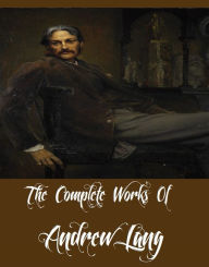 The Complete Works Of Andrew Lang (64 Complete Works of Andrew Lang Including Helen of Troy, The Arabian Nights, The Book of Dreams and Ghosts, Tales of Troy, The Red Romance Book, The Pink Fairy Book, The Green Fairy Book, And More)