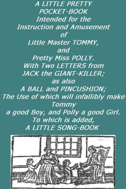 A little pretty pocket-book : intended for the instruction and amusement of  little Master Tommy, and pretty Miss Polly : with two letters from Jack the  giant-killer, as also a ball and