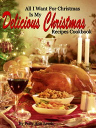 Title: All I Want For Christmas Is My Delicious Christmas Recipes Cookbook, Author: Polly Ann Lewis
