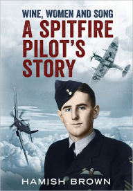 Title: Wine, Women and Song: A Spitfire Pilot's Story, Author: Hamish Brown