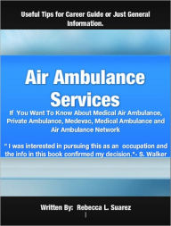 Title: Air Ambulance Services: If You Want To Know About Medical Air Ambulance, Private Ambulance, Medevac, Medical Ambulance and Air Ambulance Network, Author: Rebecca L. Suarez