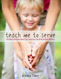 Teach Me To Serve: 99 Ways Preschoolers Can Learn to Serve and Bless Others