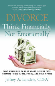 Title: DIVORCE: Think Financially, Not Emotionally® What Women Need To Know About Securing Their Financial Future Before, During, And After Divorce, Author: Jeffrey Landers