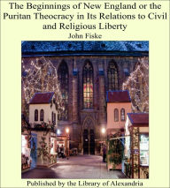 The Beginnings of New England or the Puritan Theocracy in Its Relations to Civil and Religious Liberty