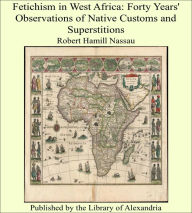 Fetichism in West Africa: Forty Years' Observations of Native Customs and Superstitions