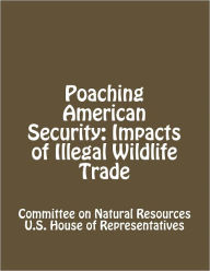 Title: Poaching American Security: Impacts of Illegal Wildlife Trade, Author: Committee on Natural Resources U.S. House of Representatives