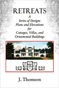 Title: RETREATS, A Series of Designs Plans and Elevations for Cottages, Villas, and Ornamental Buildings, Author: J. Thomson