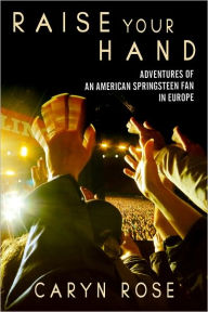 Title: Raise Your Hand: Adventures of an American Springsteen Fan in Europe, Author: Caryn Rose