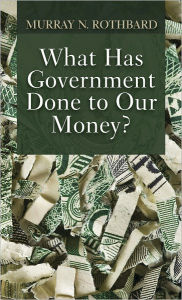 Title: What Has Government Done to Our Money?, Author: Murray N. Rothbard
