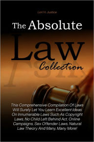 Title: The Absolute Law Collection: This Comprehensive Compilation Of Laws Will Surely Let You Learn Excellent Ideas On Innumerable Laws Such As Copyright Laws, No Child Left Behind Act, Online Campaigns, Sex Offender Laws, Natural Law Theory And Many, Many More, Author: Justice