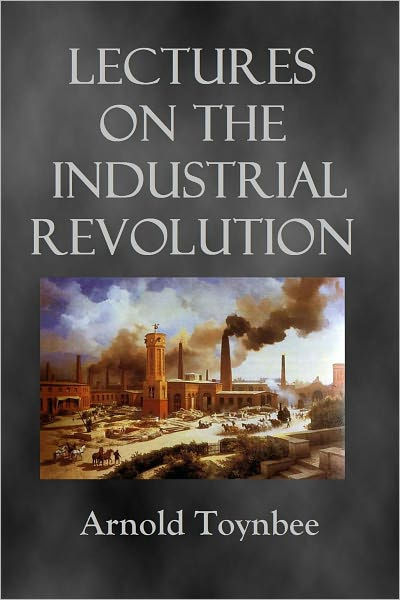 LECTURES ON THE INDUSTRIAL REVOLUTION OF THE 18TH CENTURY IN ENGLAND By ...