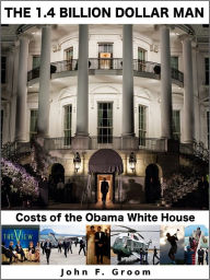 Title: The 1.4 Billion Dollar Man: Costs of the Obama White House, Author: John Groom